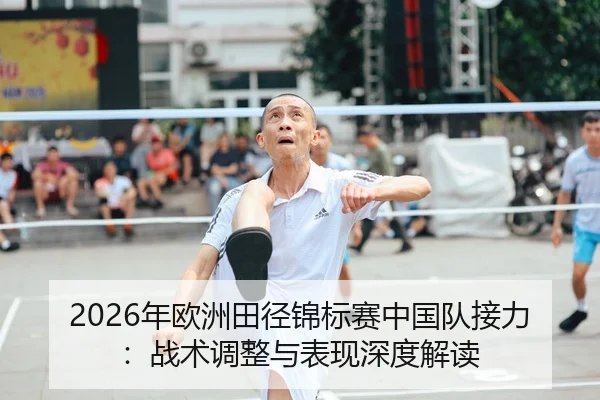 2026年欧洲田径锦标赛中国队接力：战术调整与表现深度解读