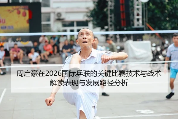 周启豪在2026国际乒联的关键比赛技术与战术解读表现与发展路径分析